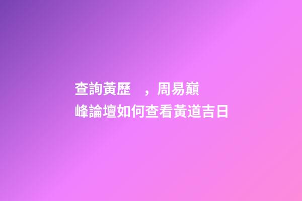 查詢黃歷，周易巔峰論壇如何查看黃道吉日(一)